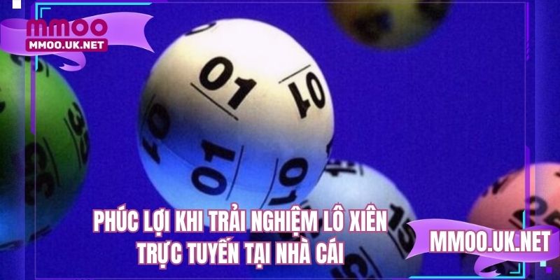 Phúc lợi khi trải nghiệm lô xiên trực tuyến tại nhà cái